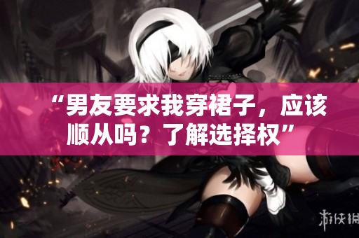 “男友要求我穿裙子，應(yīng)該順從嗎？了解選擇權(quán)”