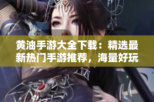 黃油手游大全下載：精選最新熱門手游推薦，海量好玩游戲盡在一手掌握!