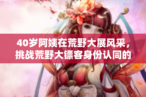 40歲阿姨在荒野大展風(fēng)采，挑戰(zhàn)荒野大鏢客身份認(rèn)同的故事
