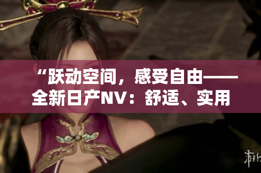 “躍動(dòng)空間，感受自由——全新日產(chǎn)NV：舒適、實(shí)用、動(dòng)感！”