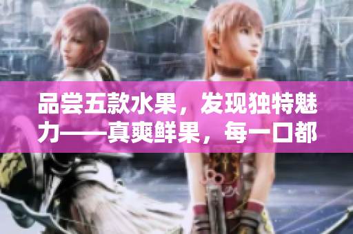 品嘗五款水果，發(fā)現(xiàn)獨(dú)特魅力——真爽鮮果，每一口都是人間美味