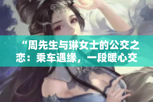 “周先生與琳女士的公交之戀：乘車遇緣，一段暖心交錯的故事”