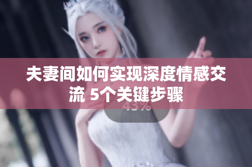 夫妻間如何實(shí)現(xiàn)深度情感交流 5個(gè)關(guān)鍵步驟