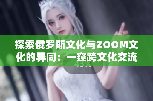 探索俄羅斯文化與ZOOM文化的異同：一窺跨文化交流的奧妙