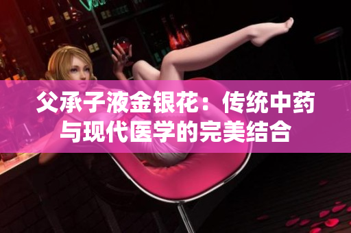 父承子液金銀花：傳統(tǒng)中藥與現(xiàn)代醫(yī)學(xué)的完美結(jié)合