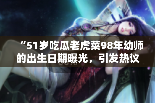 “51歲吃瓜老虎菜98年幼師的出生日期曝光，引發(fā)熱議！”