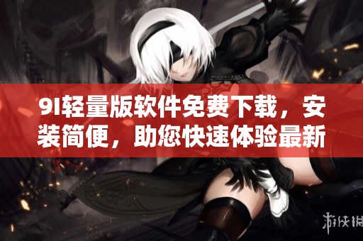 9I輕量版軟件免費(fèi)下載，安裝簡(jiǎn)便，助您快速體驗(yàn)最新功能