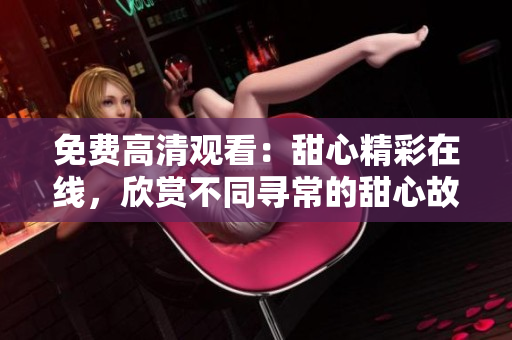 免費(fèi)高清觀看：甜心精彩在線，欣賞不同尋常的甜心故事