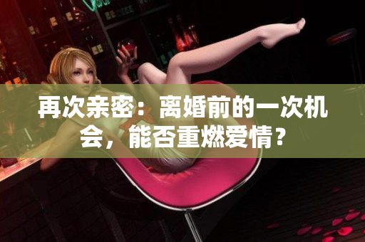 再次親密：離婚前的一次機(jī)會(huì)，能否重燃愛情？
