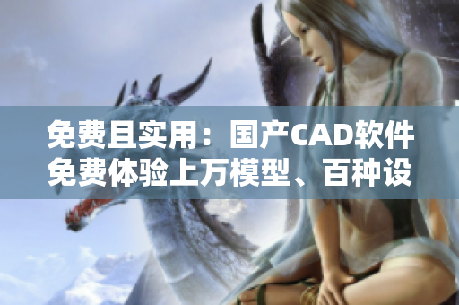 免費(fèi)且實(shí)用：國(guó)產(chǎn)CAD軟件免費(fèi)體驗(yàn)上萬模型、百種設(shè)計(jì)工具
