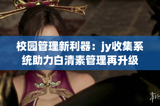 校園管理新利器：jy收集系統(tǒng)助力白清素管理再升級(jí)