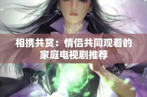 相攜共賞：情侶共同觀看的家庭電視劇推薦
