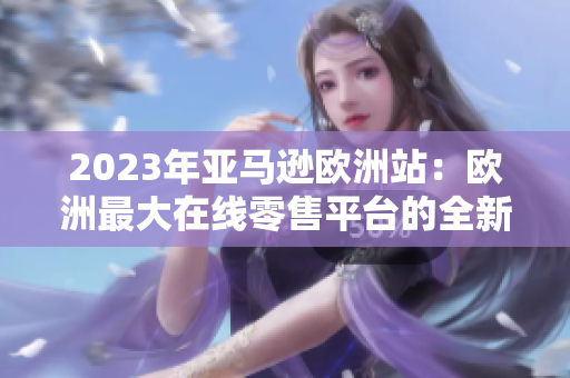 2023年亞馬遜歐洲站：歐洲最大在線零售平臺(tái)的全新風(fēng)貌