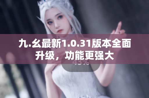 九.幺最新1.0.31版本全面升級，功能更強(qiáng)大