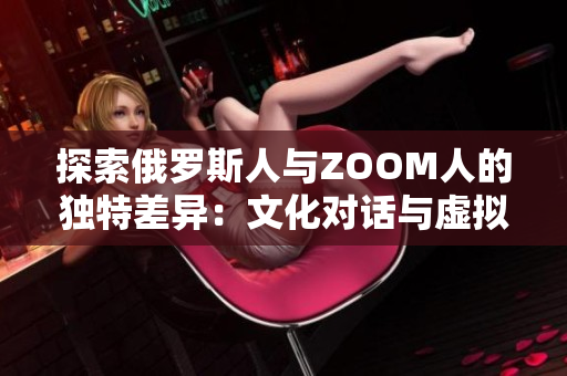 探索俄羅斯人與ZOOM人的獨特差異：文化對話與虛擬交流的碰撞