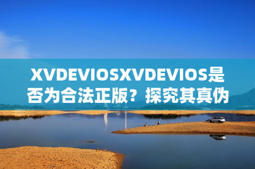 XVDEVIOSXVDEVIOS是否為合法正版？探究其真?zhèn)闻c版權(quán)情況