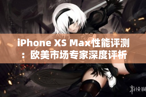 iPhone XS Max性能評測：歐美市場專家深度評析