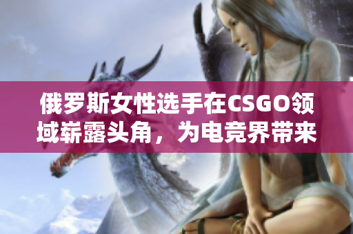 俄羅斯女性選手在CSGO領域嶄露頭角，為電競界帶來新風貌