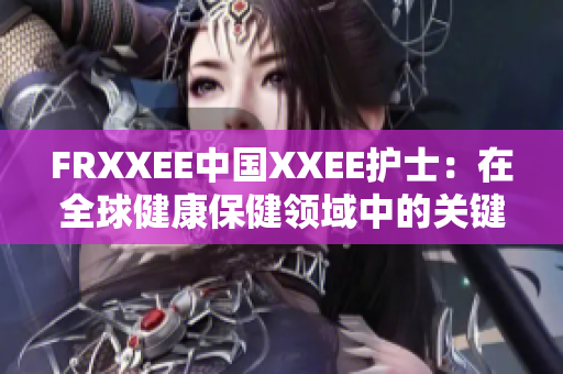 FRXXEE中國XXEE護(hù)士：在全球健康保健領(lǐng)域中的關(guān)鍵作用和挑戰(zhàn)