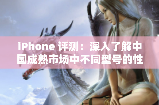 iPhone 評(píng)測(cè)：深入了解中國成熟市場(chǎng)中不同型號(hào)的性能表現(xiàn)