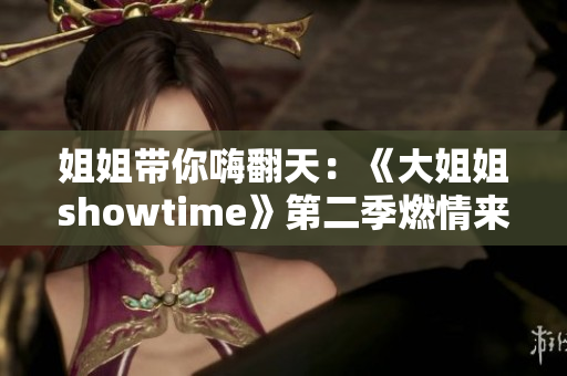 姐姐帶你嗨翻天：《大姐姐showtime》第二季燃情來襲