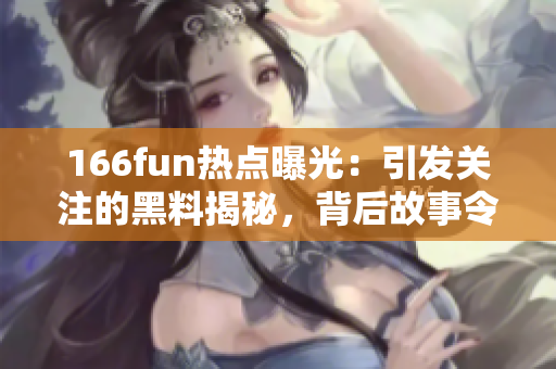 166fun熱點曝光：引發(fā)關(guān)注的黑料揭秘，背后故事令人咋舌