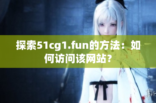 探索51cg1.fun的方法：如何訪問該網(wǎng)站？