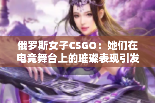 俄羅斯女子CSGO：她們?cè)陔姼?jìng)舞臺(tái)上的璀璨表現(xiàn)引發(fā)關(guān)注