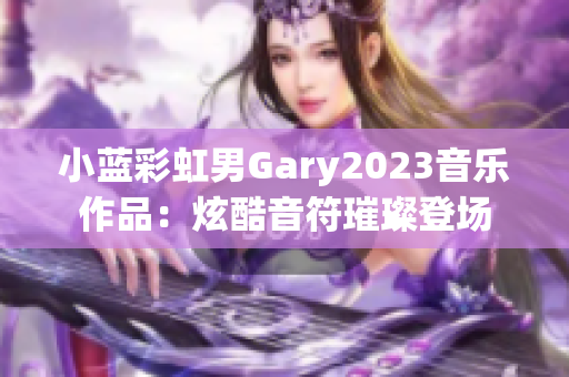 小藍彩虹男Gary2023音樂作品：炫酷音符璀璨登場