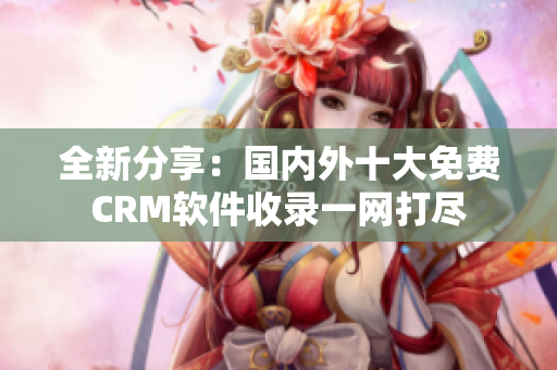 全新分享：國內外十大免費CRM軟件收錄一網(wǎng)打盡