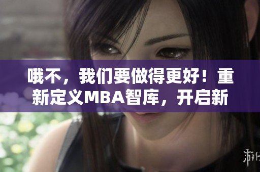 哦不，我們要做得更好！重新定義MBA智庫，開啟新篇章