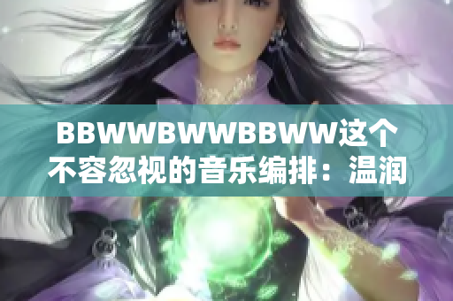 BBWWBWWBBWW這個(gè)不容忽視的音樂編排：溫潤(rùn)美妙的音符交織