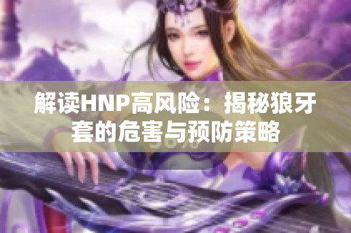 解讀HNP高風(fēng)險：揭秘狼牙套的危害與預(yù)防策略