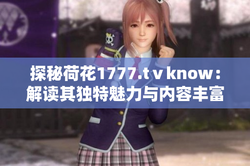 探秘荷花1777.tⅴknow：解讀其獨(dú)特魅力與內(nèi)容豐富度