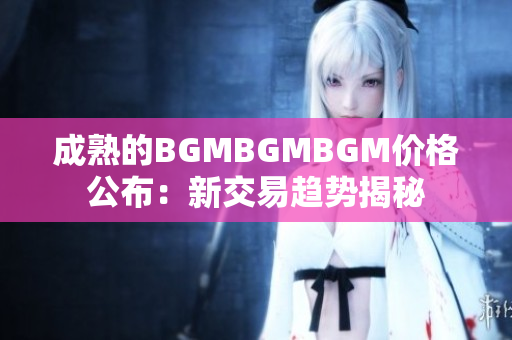 成熟的BGMBGMBGM價(jià)格公布：新交易趨勢(shì)揭秘