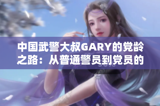 中國(guó)武警大叔GARY的黨齡之路：從普通警員到黨員的成長(zhǎng)歷程