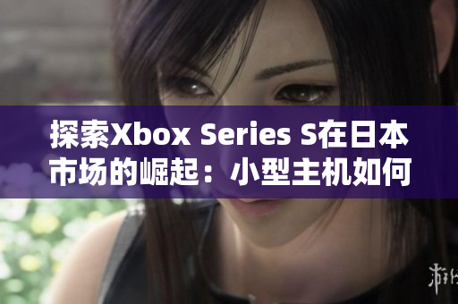 探索Xbox Series S在日本市場的崛起：小型主機如何贏得玩家青睞？