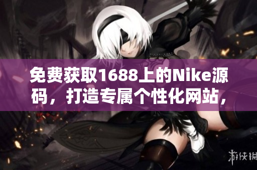 免費獲取1688上的Nike源碼，打造專屬個性化網(wǎng)站，輕松定制你的運動風(fēng)格！