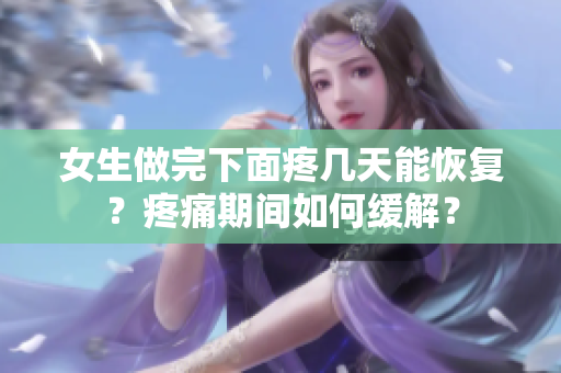 女生做完下面疼幾天能恢復(fù)？疼痛期間如何緩解？