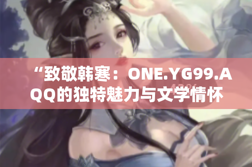 “致敬韓寒：ONE.YG99.AQQ的獨(dú)特魅力與文學(xué)情懷”