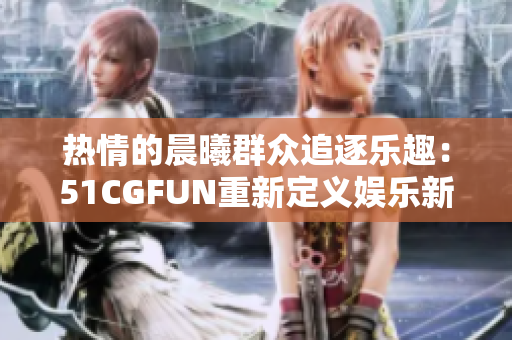 熱情的晨曦群眾追逐樂趣：51CGFUN重新定義娛樂新體驗