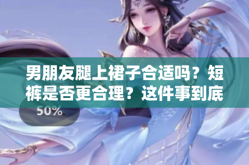 男朋友腿上裙子合適嗎？短褲是否更合理？這件事到底如何選擇？