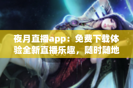 夜月直播app：免費下載體驗全新直播樂趣，隨時隨地暢享精彩內(nèi)容