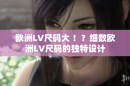 歐洲LV尺碼大 ?。考?xì)數(shù)歐洲LV尺碼的獨特設(shè)計