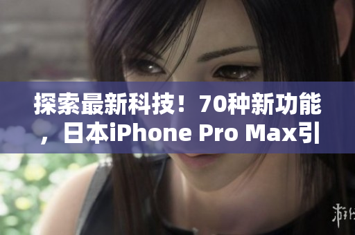 探索最新科技！70種新功能，日本iPhone Pro Max引領(lǐng)智能手機(jī)新時(shí)代