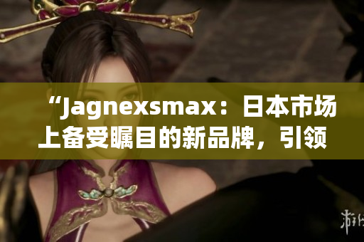 “Jagnexsmax：日本市場上備受矚目的新品牌，引領(lǐng)智能科技潮流”