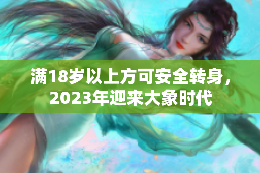 滿18歲以上方可安全轉(zhuǎn)身，2023年迎來(lái)大象時(shí)代