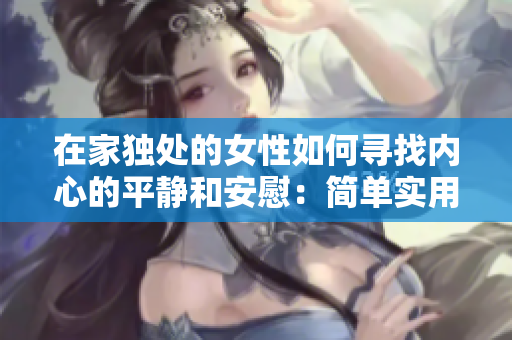 在家獨處的女性如何尋找內(nèi)心的平靜和安慰：簡單實用的自我關(guān)懷指南