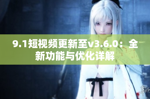 9.1短視頻更新至v3.6.0：全新功能與優(yōu)化詳解