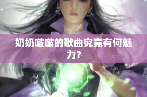 奶奶啵啵的歌曲究竟有何魅力？